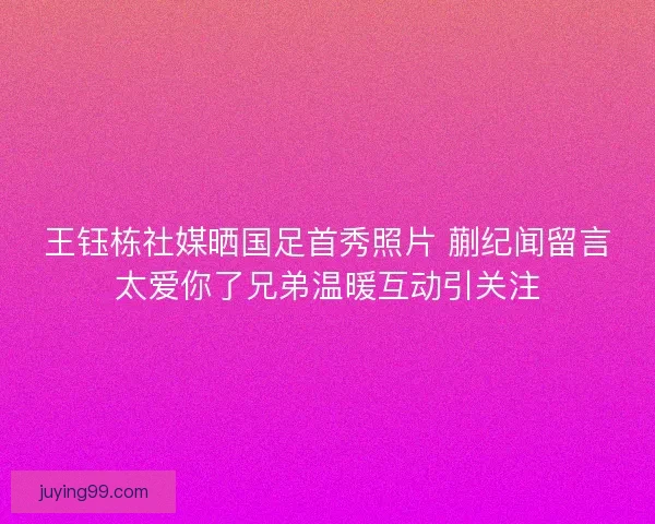 王钰栋社媒晒国足首秀照片 蒯纪闻留言太爱你了兄弟温暖互动引关注