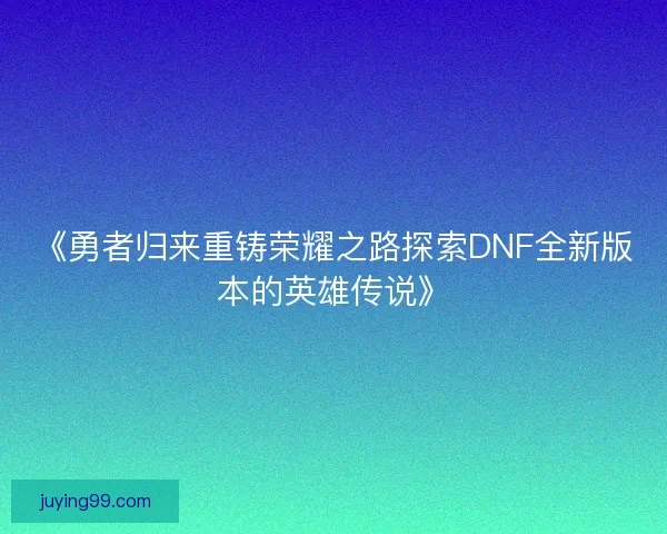 《勇者归来重铸荣耀之路探索DNF全新版本的英雄传说》