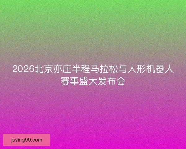 2026北京亦庄半程马拉松与人形机器人赛事盛大发布会