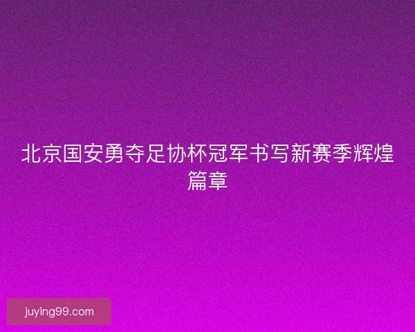 北京国安勇夺足协杯冠军书写新赛季辉煌篇章