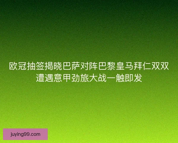 欧冠抽签揭晓巴萨对阵巴黎皇马拜仁双双遭遇意甲劲旅大战一触即发